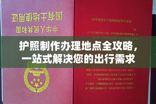 内江护照制作办理地点全攻略，一站式解决您的出行需求