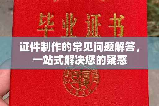 怒江证件制作的常见问题解答，一站式解决您的疑惑