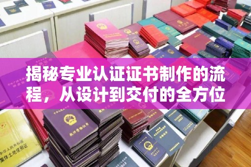 安仁揭秘专业认证证书制作的流程，从设计到交付的全方位指南