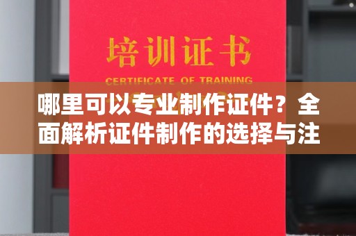 杉林哪里可以专业制作证件？全面解析证件制作的选择与注意事项